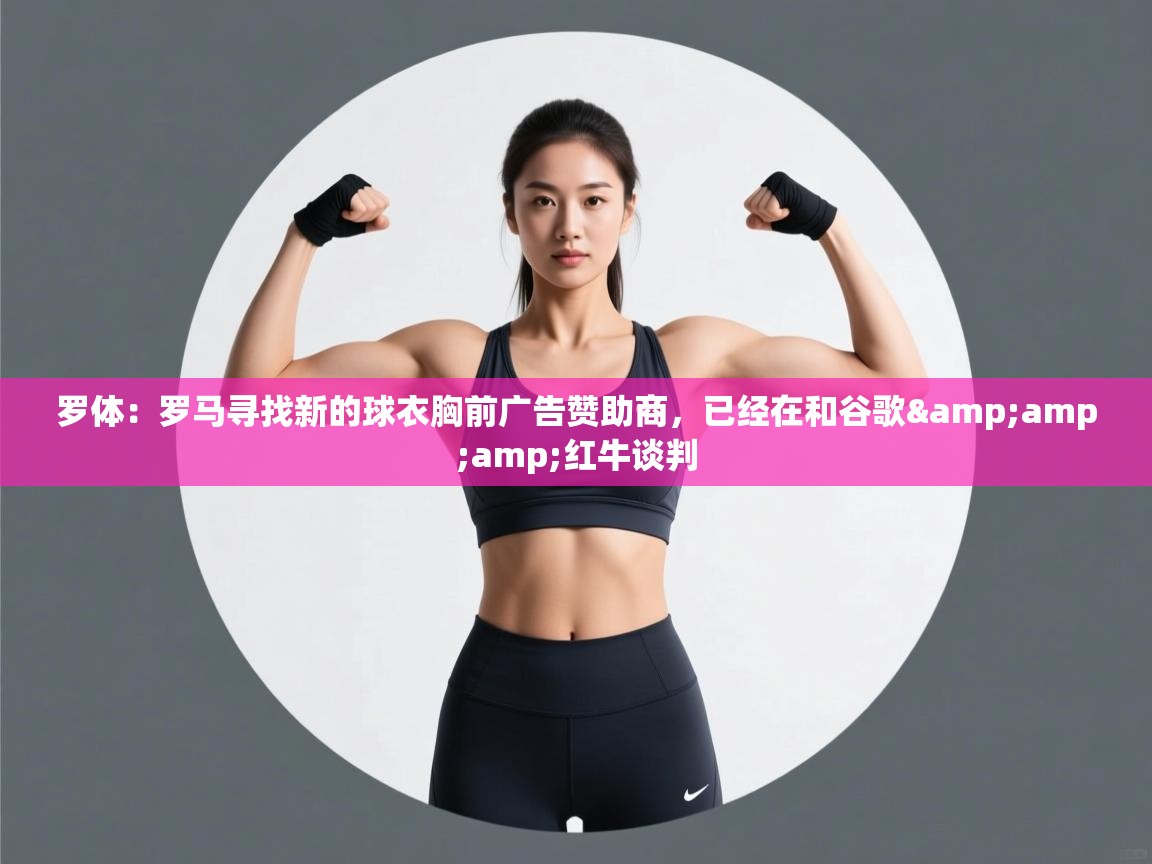 罗体:罗马寻找新的球衣胸前广告赞助商,已经在和谷歌&红牛谈判 第2张