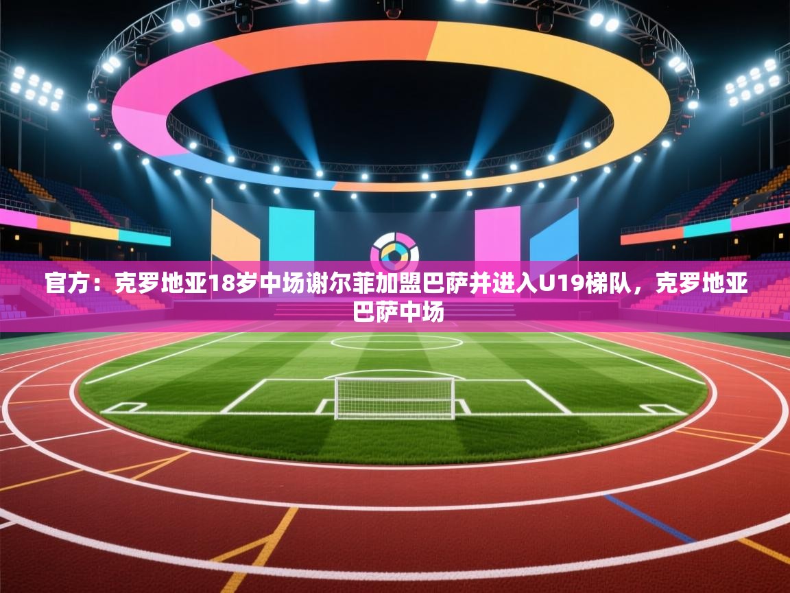 官方：克罗地亚18岁中场谢尔菲加盟巴萨并进入U19梯队，克罗地亚 巴萨中场  第1张