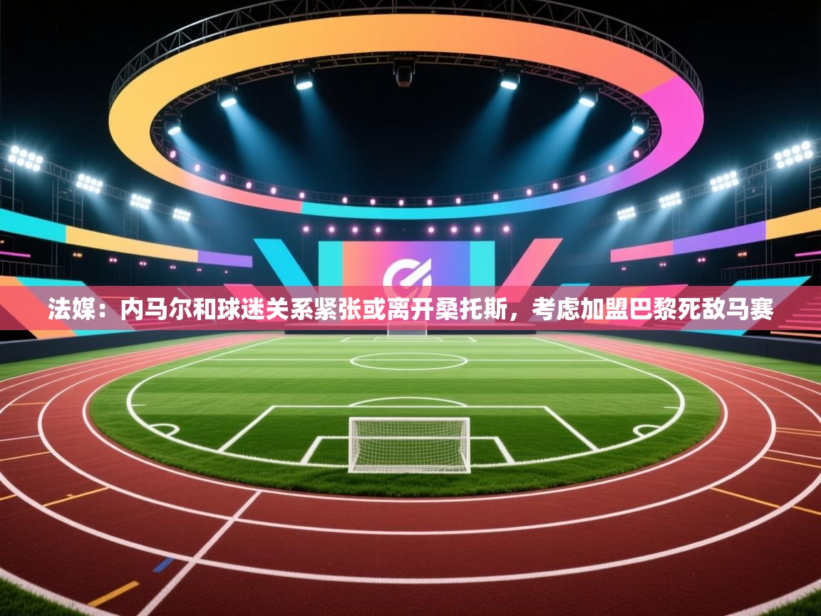 法媒:内马尔和球迷关系紧张或离开桑托斯,考虑加盟巴黎死敌马赛 第2张