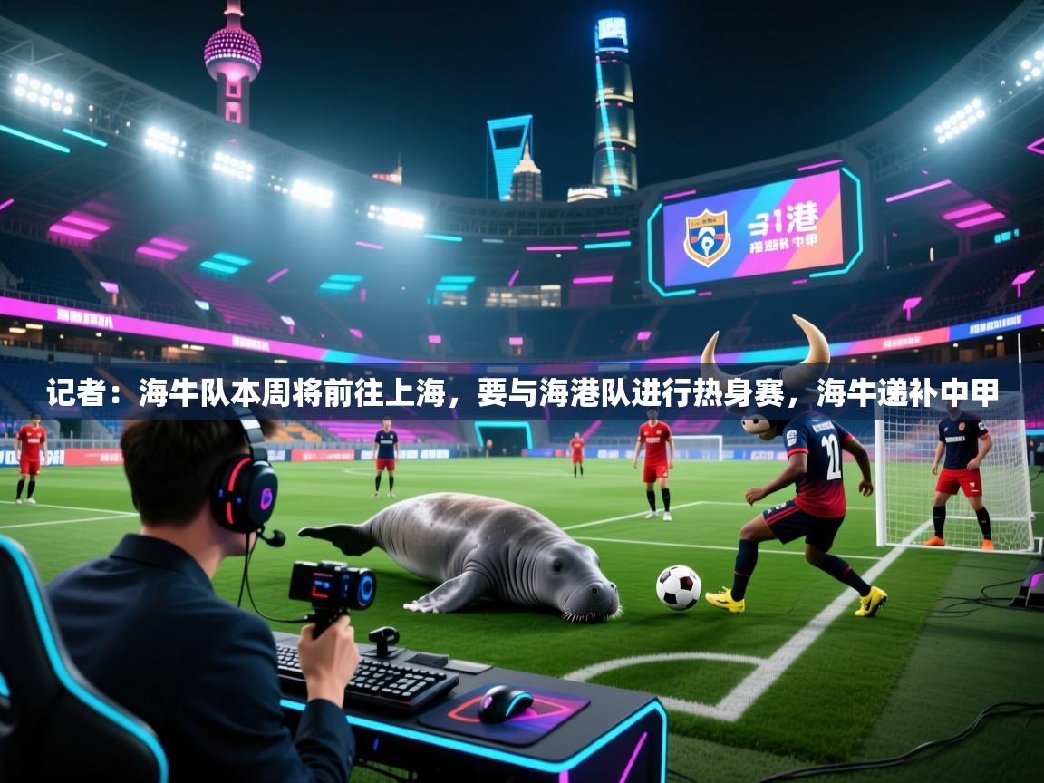 记者:海牛队本周将前往上海,要与海港队进行热身赛,海牛递补中甲 第1张