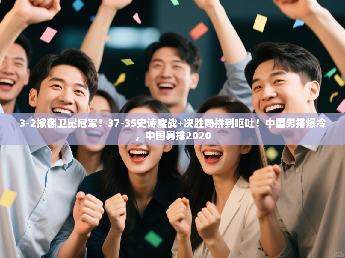3-2掀翻卫冕冠军!37-35史诗鏖战+决胜局拼到呕吐!中国男排爆冷,中国男排2020 第1张