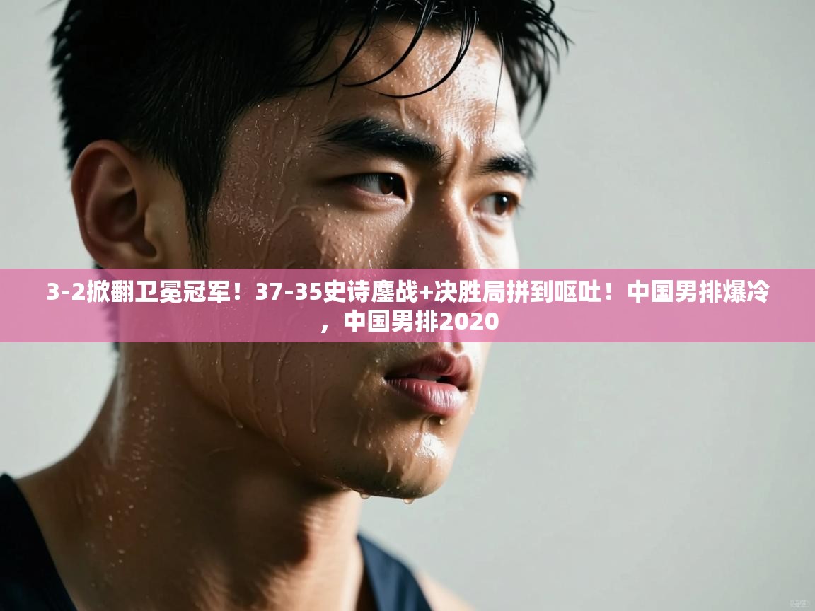 3-2掀翻卫冕冠军!37-35史诗鏖战+决胜局拼到呕吐!中国男排爆冷,中国男排2020 第2张