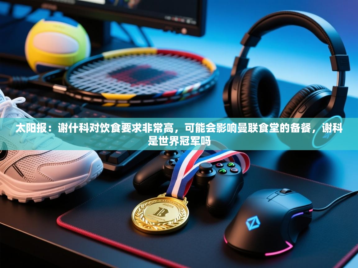 太阳报：谢什科对饮食要求非常高，可能会影响曼联食堂的备餐，谢科是世界冠军吗  第1张