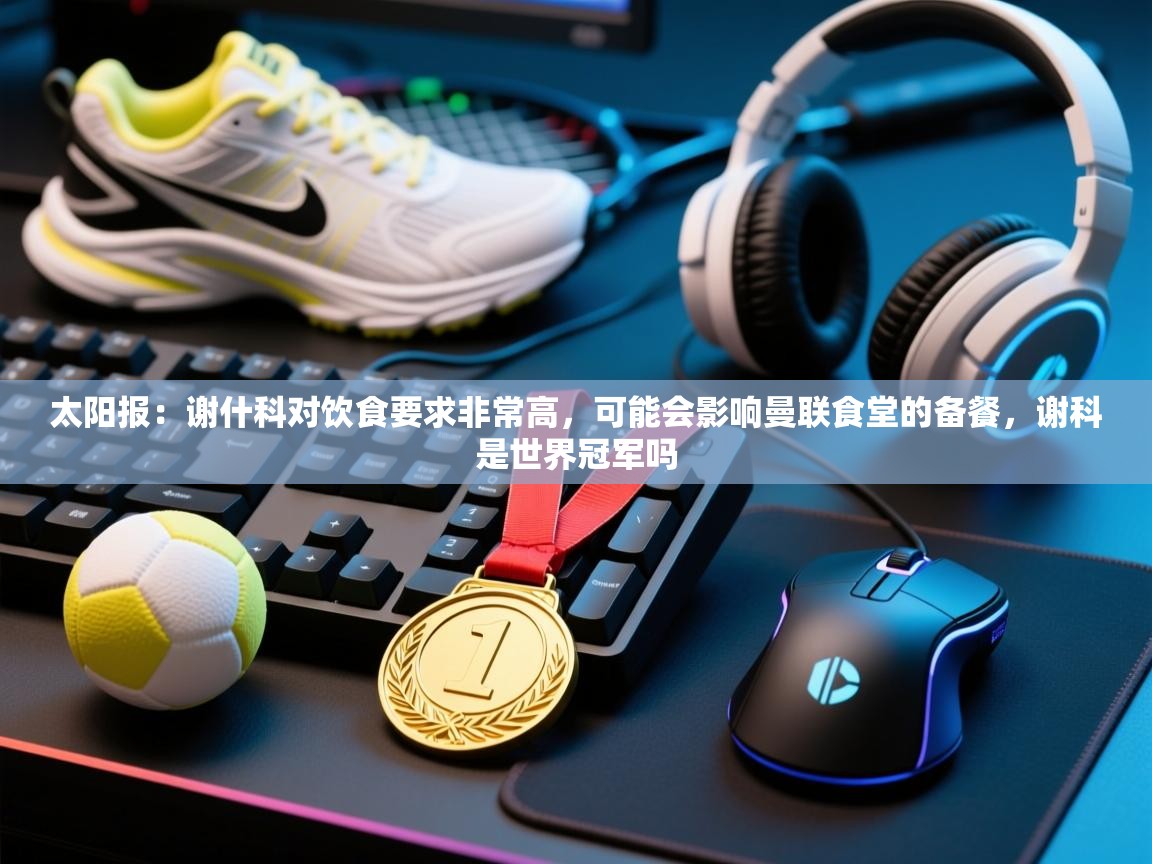 太阳报：谢什科对饮食要求非常高，可能会影响曼联食堂的备餐，谢科是世界冠军吗  第2张