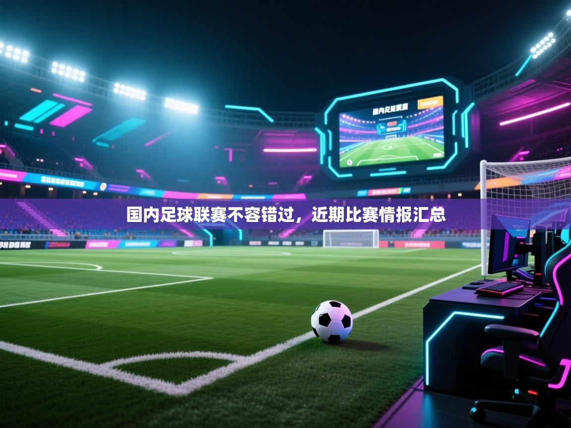 国内足球联赛不容错过，近期比赛情报汇总