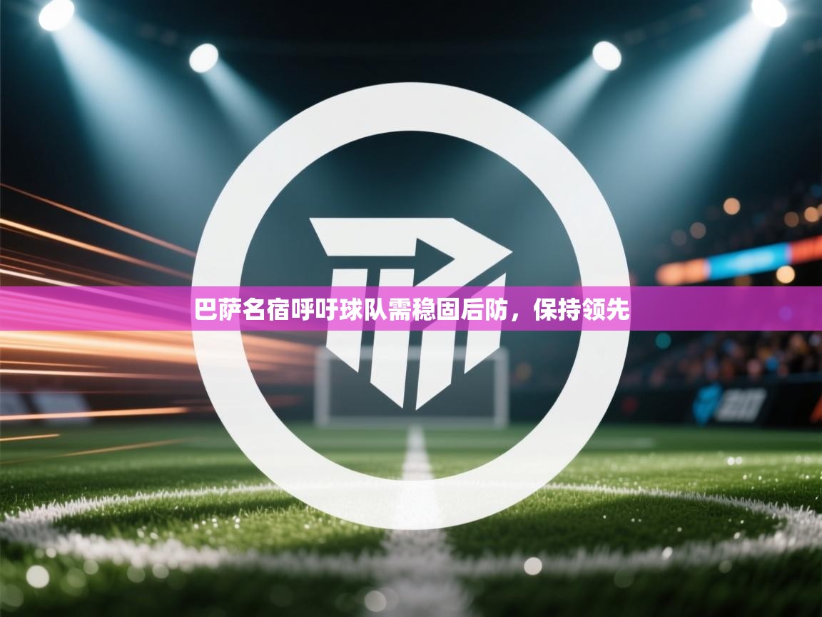 巴萨名宿呼吁球队需稳固后防,保持领先 第1张